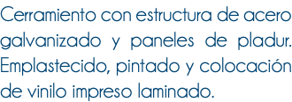 Cerramiento con estructura de acero galvanizado y paneles de pladur. Emplastecido, pintado y colocación de vinilo impreso laminado.