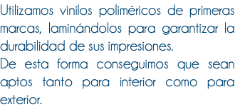 Utilizamos vinilos poliméricos de primeras marcas, laminándolos para garantizar la durabilidad de sus impresiones. De esta forma conseguimos que sean aptos tanto para interior como para exterior.