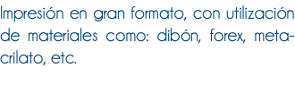 Impresión en gran formato, con utilización de materiales como: dibón, forex, meta-crilato, etc.